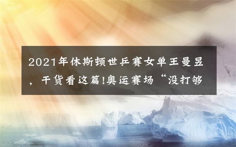 2021年休斯顿世乒赛女单王曼昱，干货看这篇!奥运赛场“没打够”，王曼昱在全运会打疯了