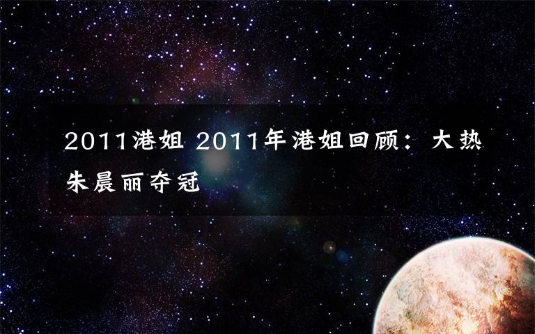 2011港姐 2011年港姐回顾：大热朱晨丽夺冠