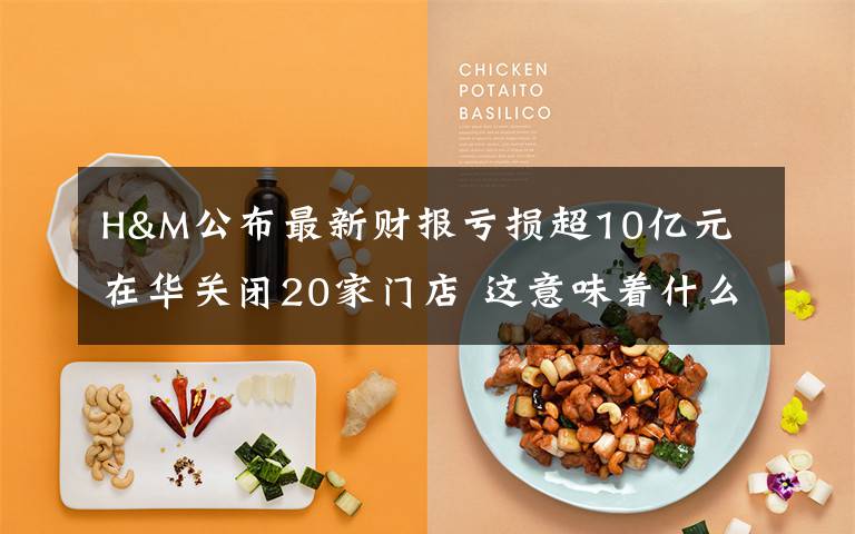 H&M公布最新财报亏损超10亿元 在华关闭20家门店 这意味着什么?