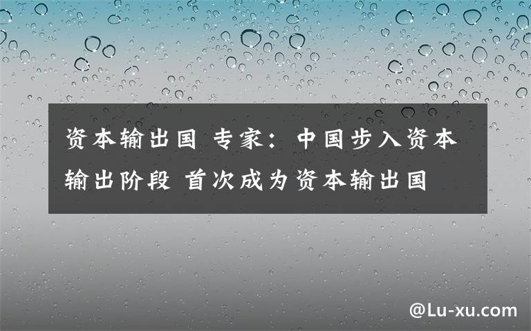 资本输出国 专家：中国步入资本输出阶段 首次成为资本输出国