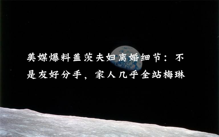 美媒爆料盖茨夫妇离婚细节：不是友好分手，家人几乎全站梅琳达 还原事发经过及背后原因！