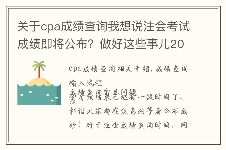 关于cpa成绩查询我想说注会考试成绩即将公布？做好这些事儿2021年完美收官