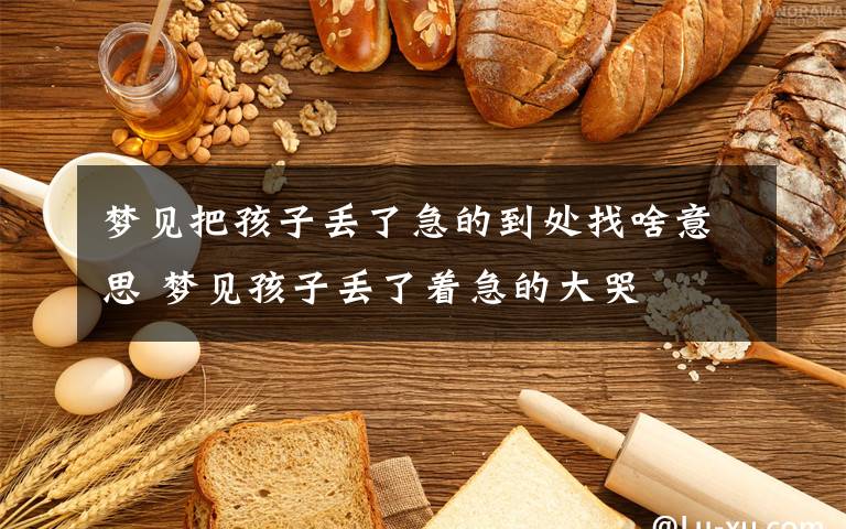 梦见把孩子丢了急的到处找啥意思 梦见孩子丢了着急的大哭