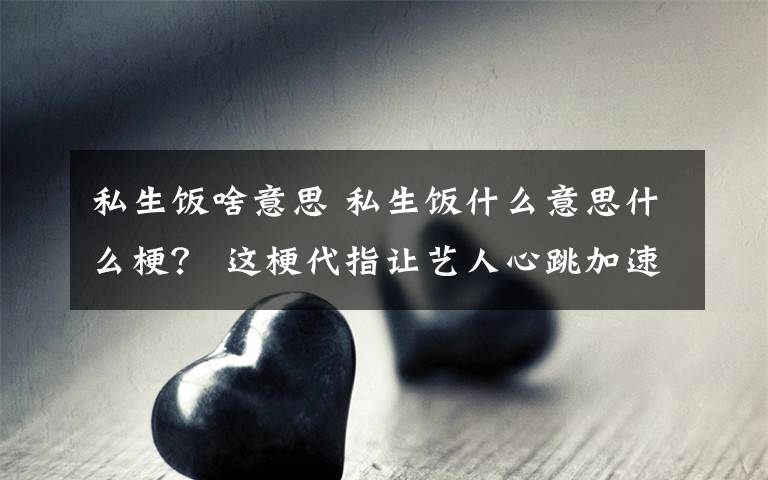 私生饭啥意思 私生饭什么意思什么梗？ 这梗代指让艺人心跳加速的“粉丝”
