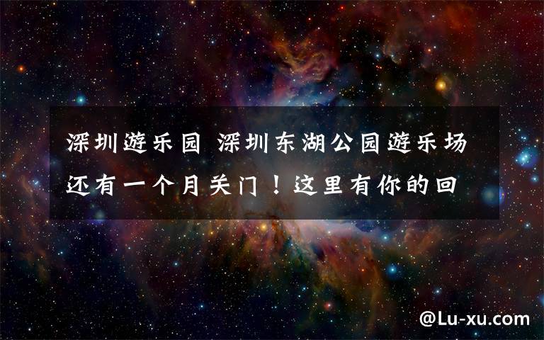 深圳游乐园 深圳东湖公园游乐场还有一个月关门！这里有你的回忆吗？