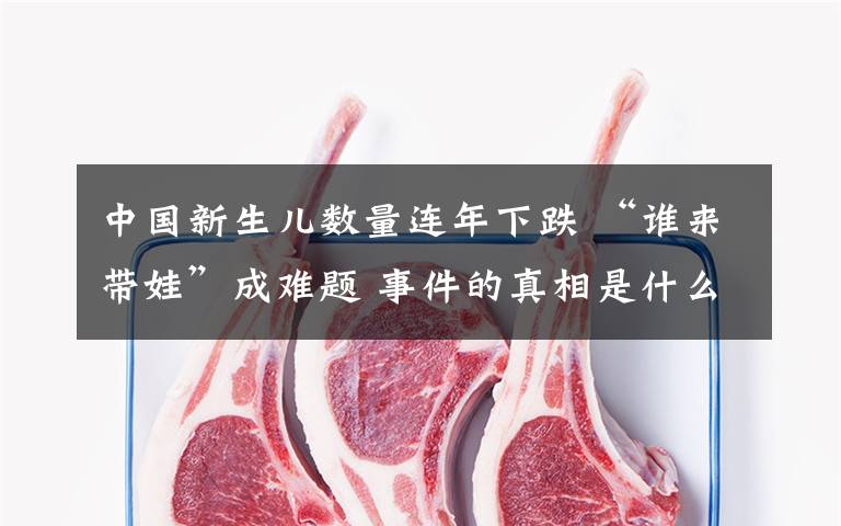 中国新生儿数量连年下跌 “谁来带娃”成难题 事件的真相是什么？