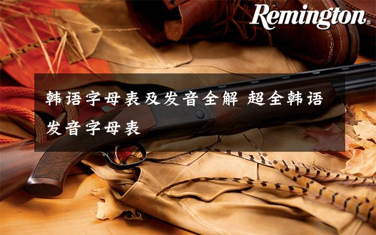 韩语字母表及发音全解 超全韩语发音字母表