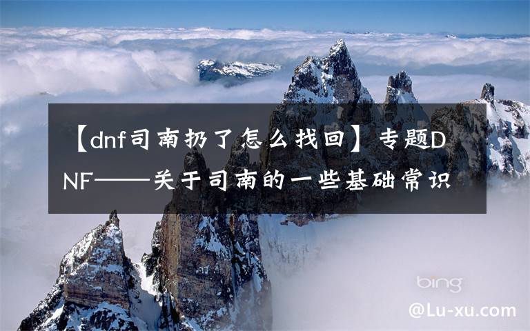 【dnf司南扔了怎么找回】专题DNF——关于司南的一些基础常识，帮你更好地使用司南