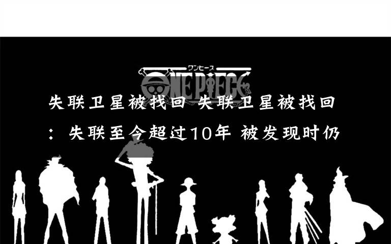 失联卫星被找回 失联卫星被找回：失联至今超过10年 被发现时仍然有信号