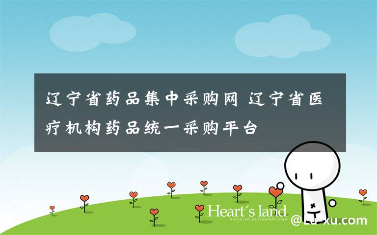 辽宁省药品集中采购网 辽宁省医疗机构药品统一采购平台