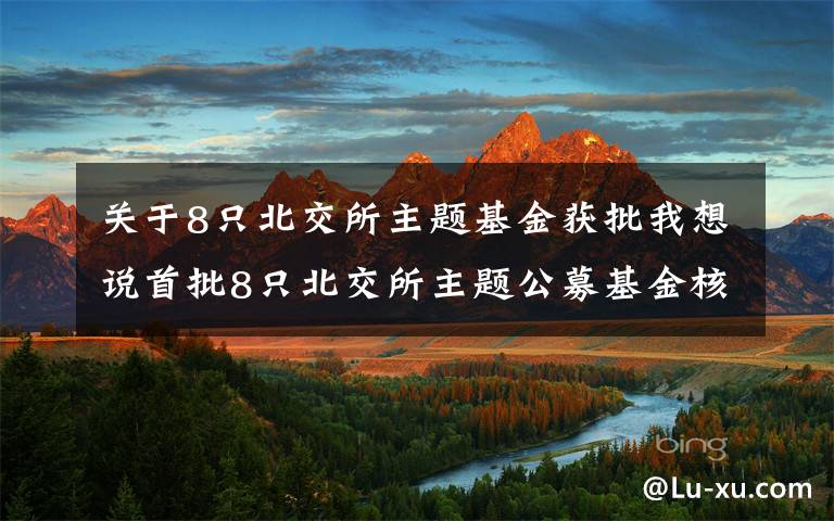 关于8只北交所主题基金获批我想说首批8只北交所主题公募基金核准注册，将带来增量长期资金