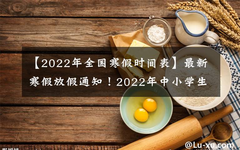 【2022年全国寒假时间表】最新寒假放假通知！2022年中小学生看过来，多地区放假时间已定