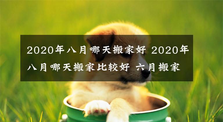 2020年八月哪天搬家好 2020年八月哪天搬家比较好 六月搬家最佳时间