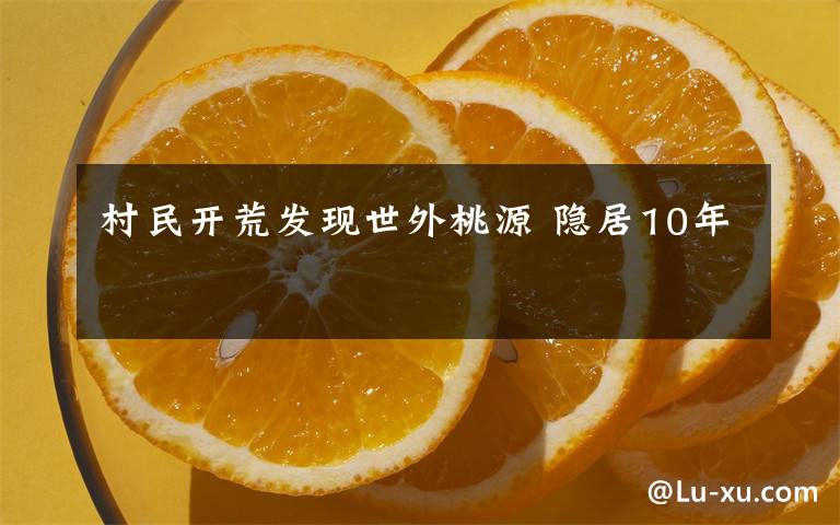 村民开荒发现世外桃源 隐居10年