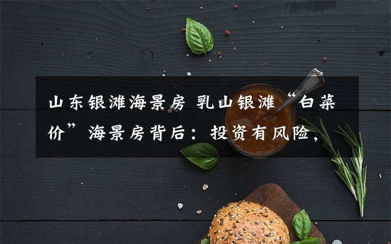 山东银滩海景房 乳山银滩“白菜价”海景房背后：投资有风险，买房需谨慎