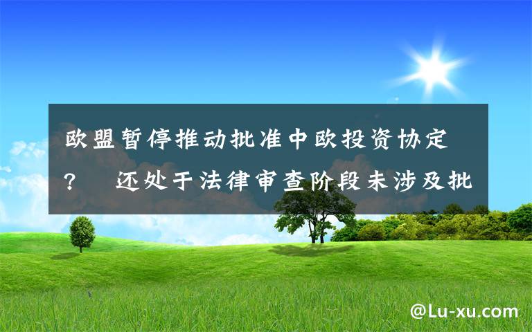 欧盟暂停推动批准中欧投资协定?  还处于法律审查阶段未涉及批准进程 事件的真相是什么？