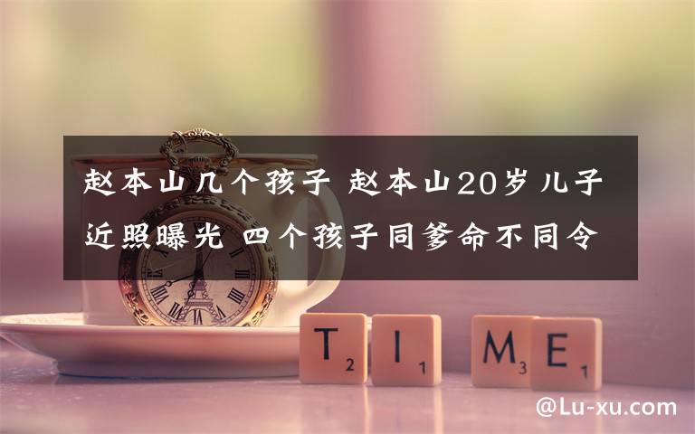 赵本山几个孩子 赵本山20岁儿子近照曝光 四个孩子同爹命不同令人唏嘘