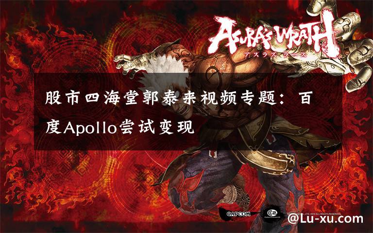 股市四海堂郭泰来视频专题：百度Apollo尝试变现