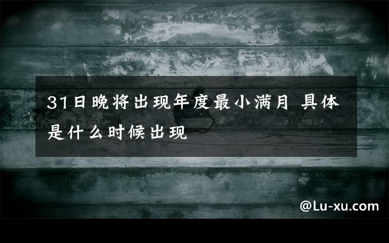 31日晚将出现年度最小满月 具体是什么时候出现