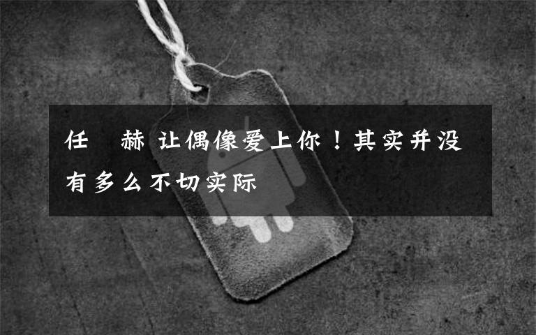 任晙赫 让偶像爱上你！其实并没有多么不切实际