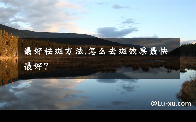 最好祛斑方法,怎么去斑效果最快最好？