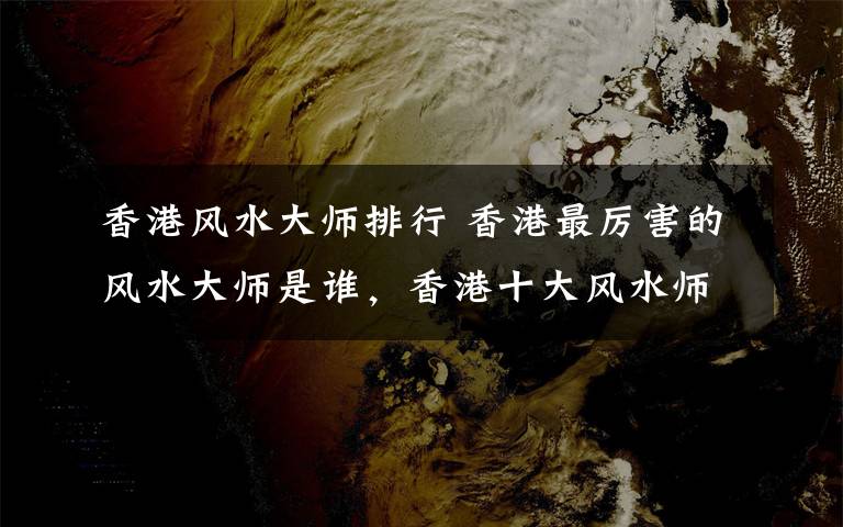 香港风水大师排行 香港最厉害的风水大师是谁，香港十大风水师排名最牛的有哪些