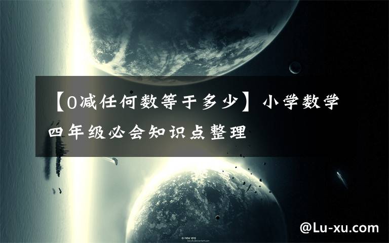 【0减任何数等于多少】小学数学四年级必会知识点整理