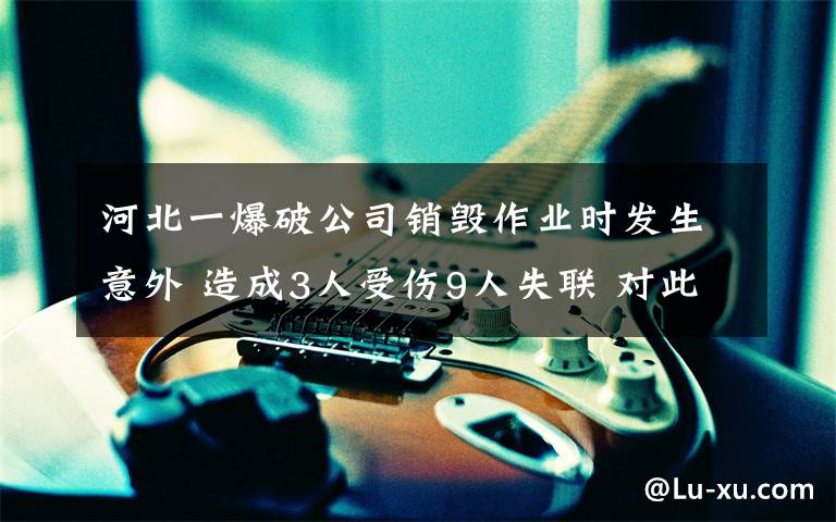 河北一爆破公司销毁作业时发生意外 造成3人受伤9人失联 对此大家怎么看？