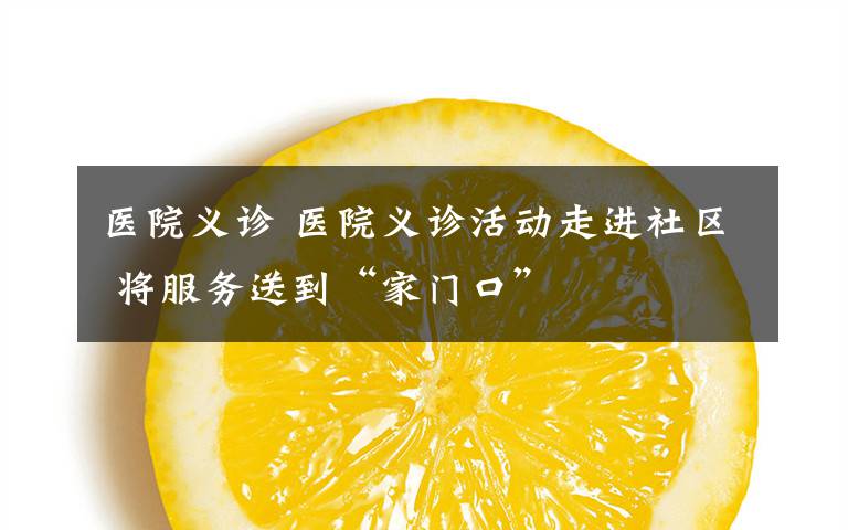 医院义诊 医院义诊活动走进社区 将服务送到“家门口”