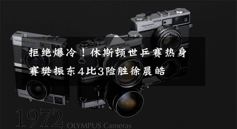 拒绝爆冷！休斯顿世乒赛热身赛樊振东4比3险胜徐晨皓