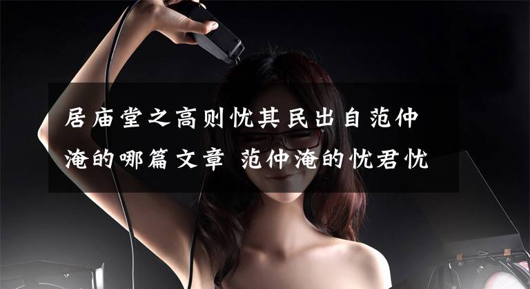 居庙堂之高则忧其民出自范仲淹的哪篇文章 范仲淹的忧君忧民思想