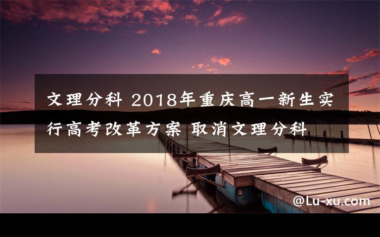 文理分科 2018年重庆高一新生实行高考改革方案 取消文理分科