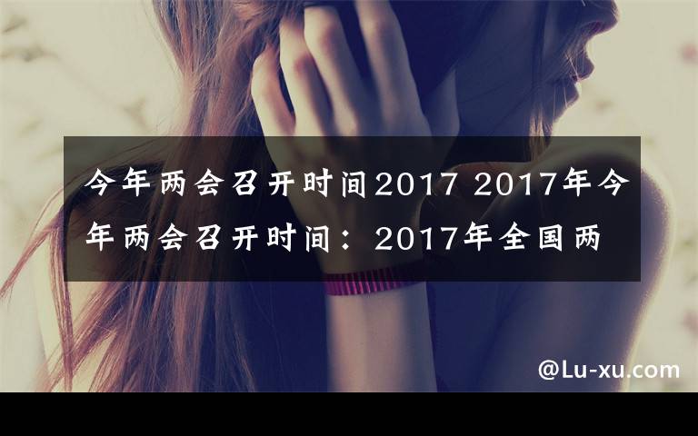 今年两会召开时间2017 2017年今年两会召开时间：2017年全国两会时间3月5日开始
