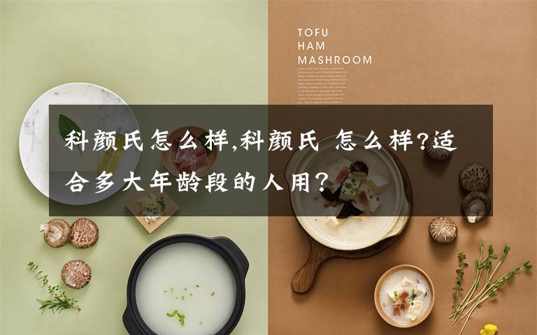 科颜氏怎么样,科颜氏 怎么样?适合多大年龄段的人用？