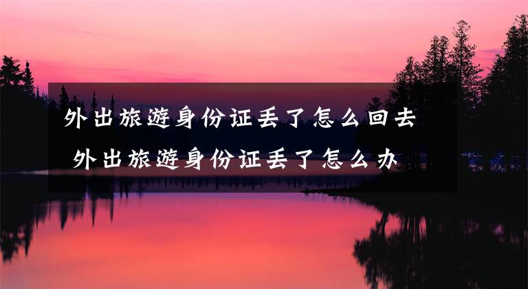 外出旅游身份证丢了怎么回去 外出旅游身份证丢了怎么办