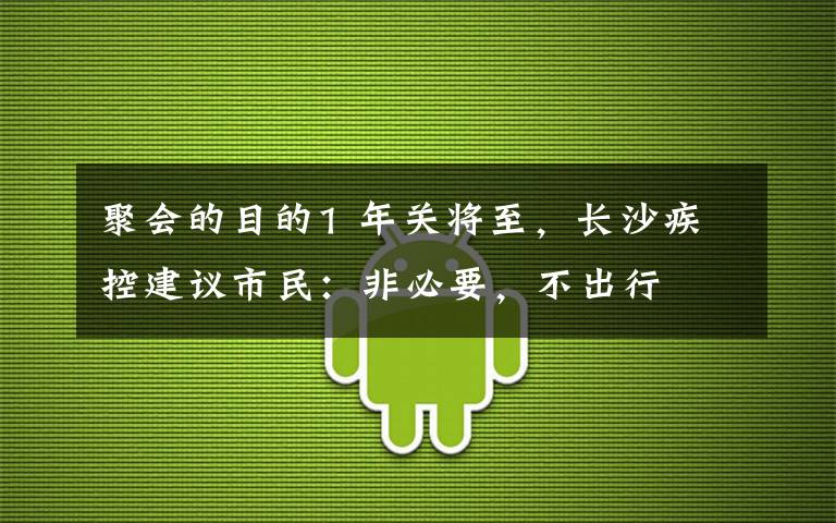 聚会的目的1 年关将至，长沙疾控建议市民：非必要，不出行