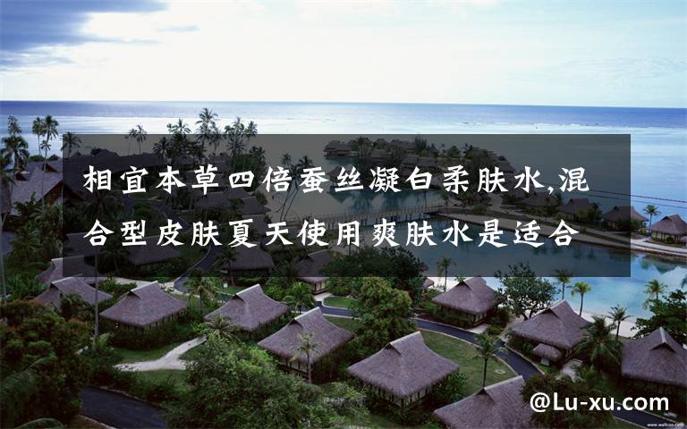 相宜本草四倍蚕丝凝白柔肤水,混合型皮肤夏天使用爽肤水是适合用相宜本草的四倍蚕丝凝白柔肤水还是芯净自然净肤保湿 ...