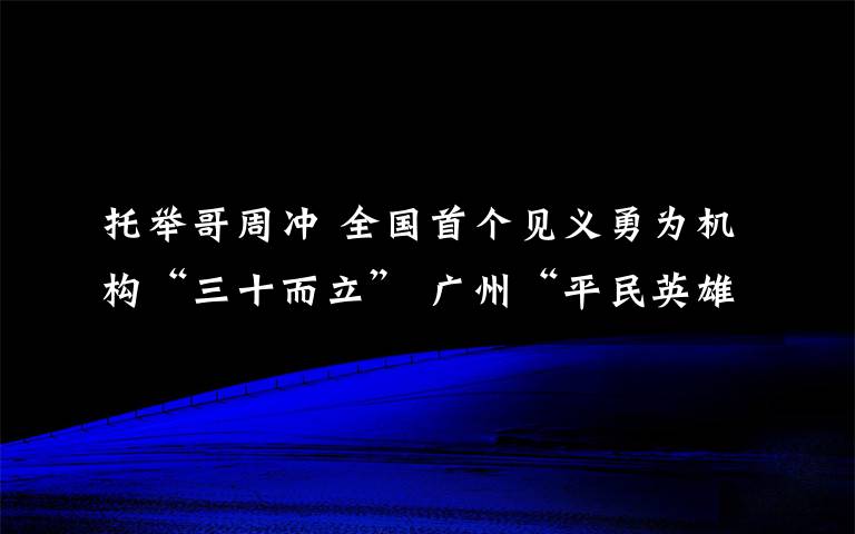 托举哥周冲 全国首个见义勇为机构“三十而立” 广州“平民英雄”分享善行义举心得