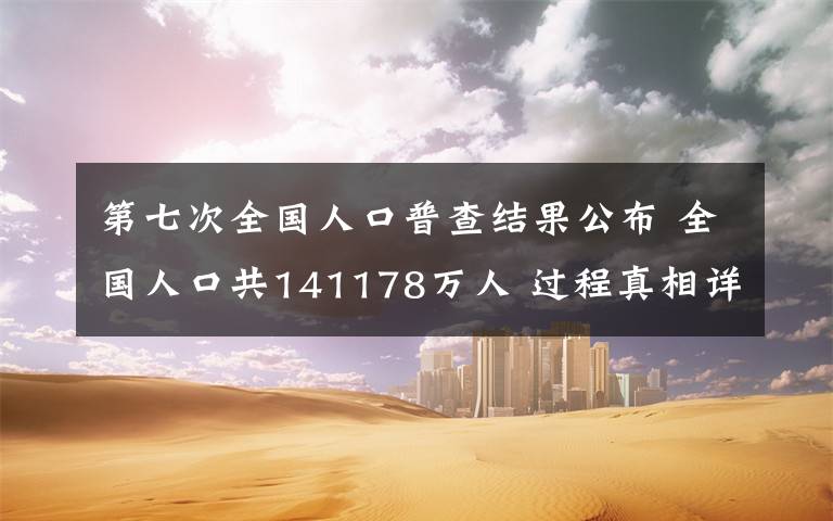 第七次全国人口普查结果公布 全国人口共141178万人 过程真相详细揭秘！