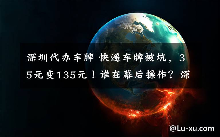 深圳代办车牌 快递车牌被坑，35元变135元！谁在幕后操作？深圳车管所今天回应！