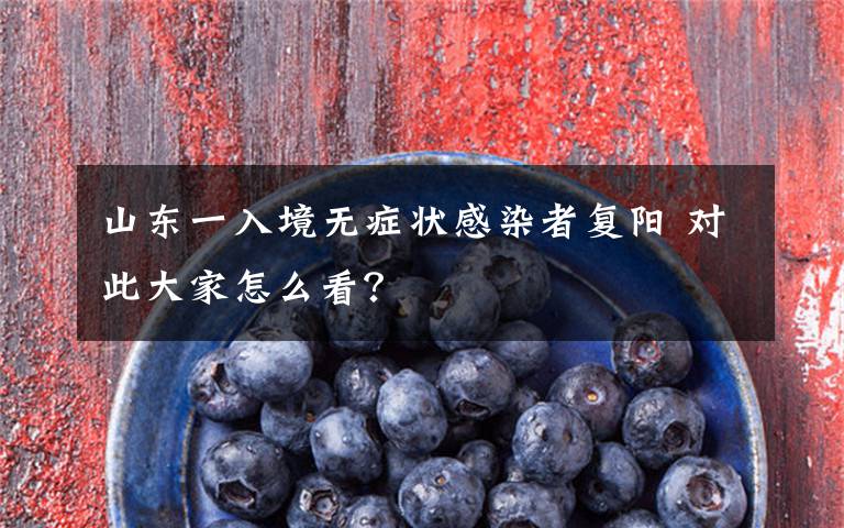 山东一入境无症状感染者复阳 对此大家怎么看？
