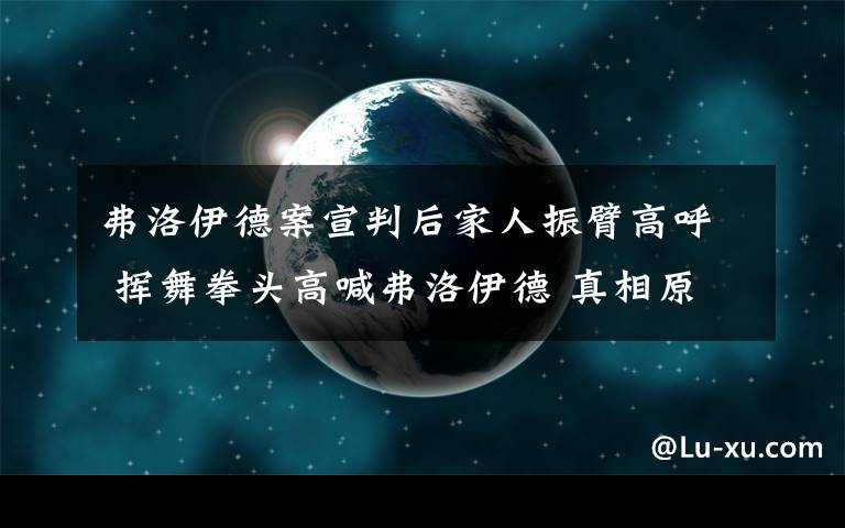 弗洛伊德案宣判后家人振臂高呼 挥舞拳头高喊弗洛伊德 真相原来是这样！