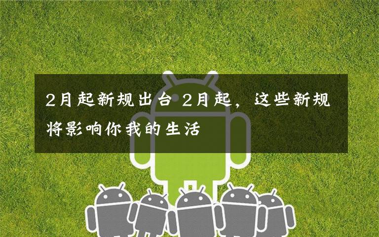 2月起新规出台 2月起，这些新规将影响你我的生活