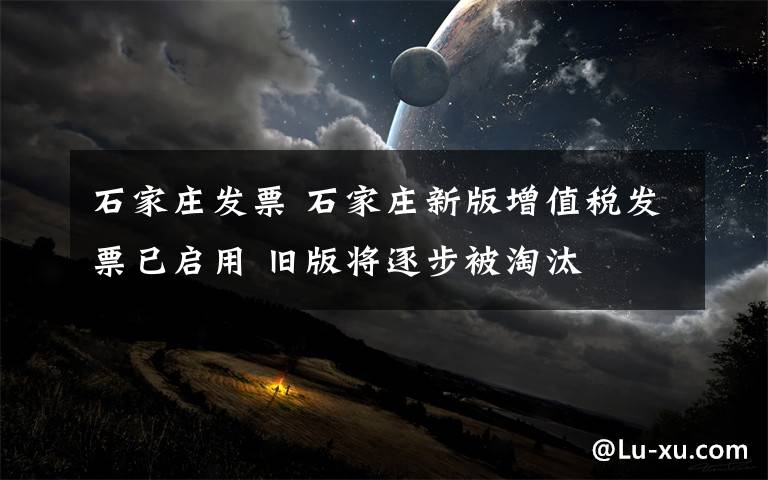 石家庄发票 石家庄新版增值税发票已启用 旧版将逐步被淘汰