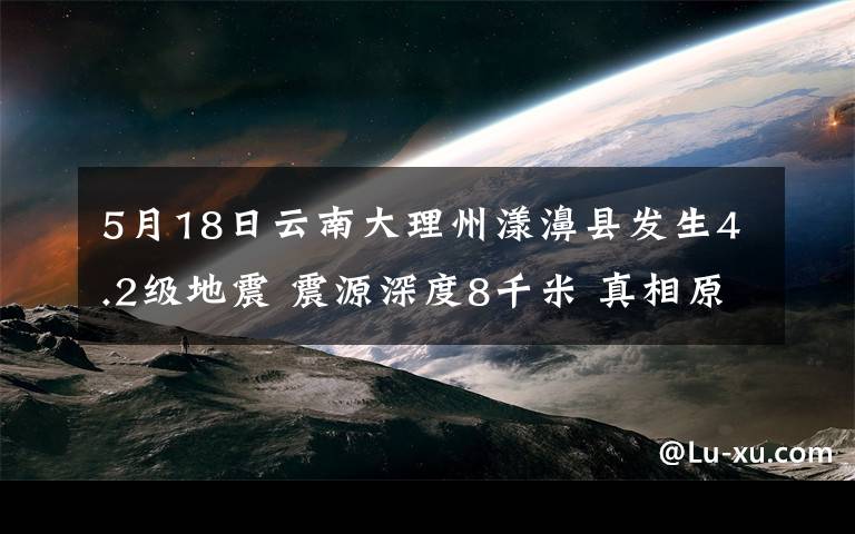 5月18日云南大理州漾濞县发生4.2级地震 震源深度8千米 真相原来是这样！