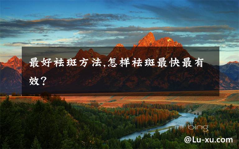 最好祛斑方法,怎样祛斑最快最有效？