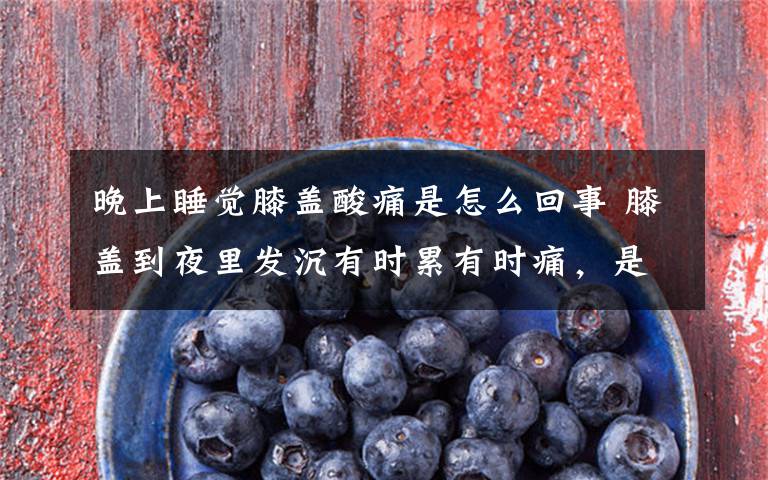 晚上睡觉膝盖酸痛是怎么回事 膝盖到夜里发沉有时累有时痛，是怎么回事？