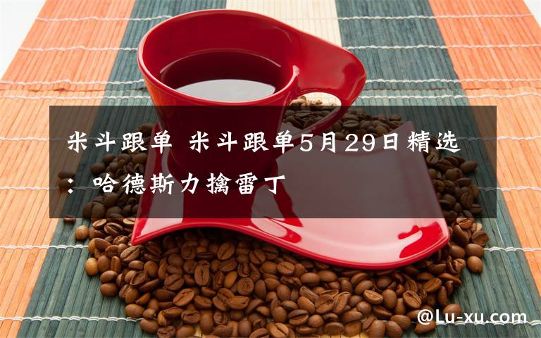 米斗跟单 米斗跟单5月29日精选：哈德斯力擒雷丁