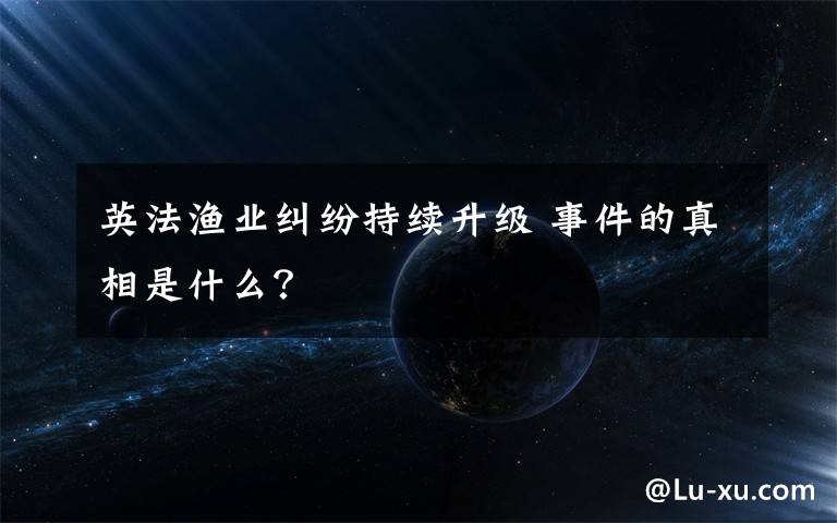 英法渔业纠纷持续升级 事件的真相是什么？