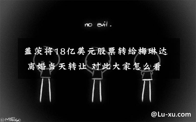 盖茨将18亿美元股票转给梅琳达 离婚当天转让 对此大家怎么看？